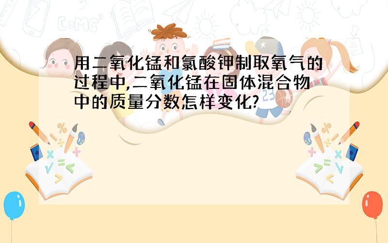 用二氧化锰和氯酸钾制取氧气的过程中,二氧化锰在固体混合物中的质量分数怎样变化?