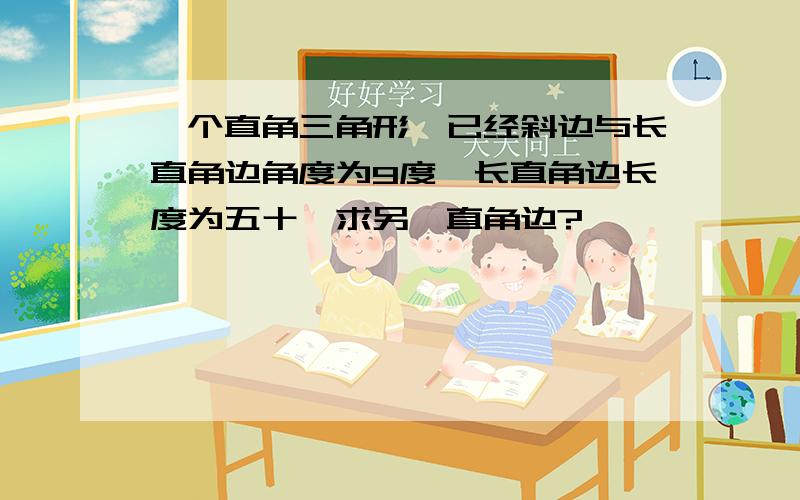 一个直角三角形,已经斜边与长直角边角度为9度,长直角边长度为五十,求另一直角边?