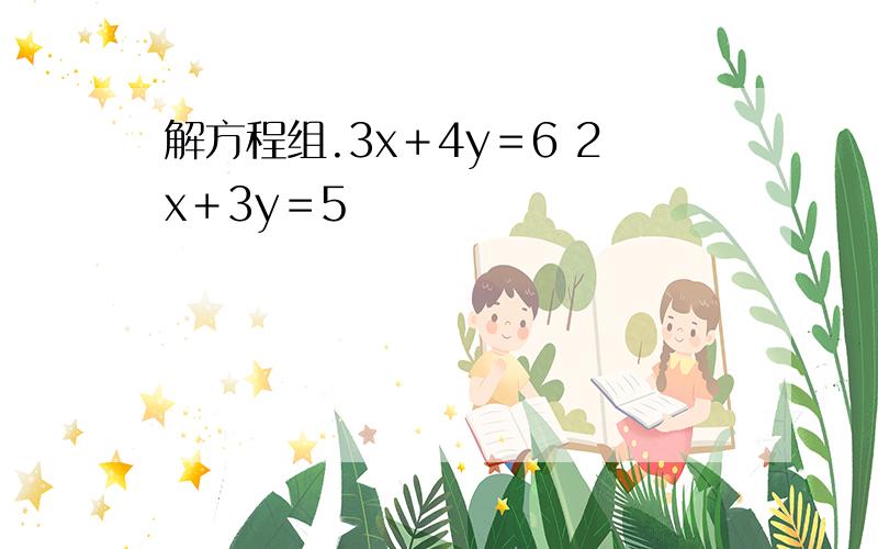 解方程组.3x＋4y＝6 2x＋3y＝5