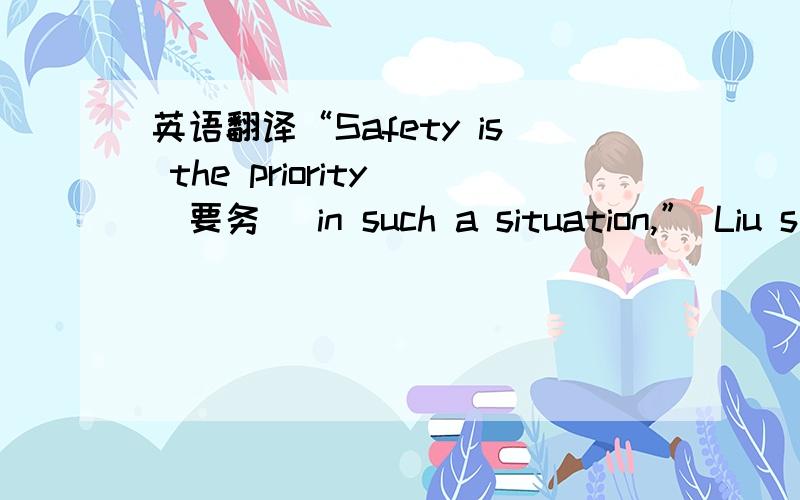 英语翻译“Safety is the priority (要务) in such a situation,” Liu s