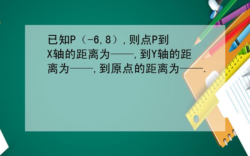 已知P（-6,8）,则点P到X轴的距离为——,到Y轴的距离为——,到原点的距离为——.