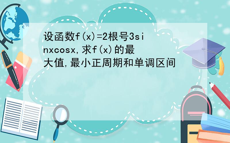 设函数f(x)=2根号3sinxcosx,求f(x)的最大值,最小正周期和单调区间