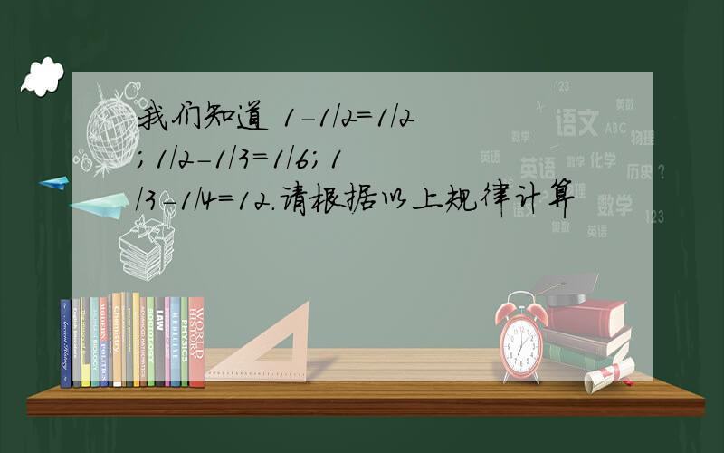 我们知道 1-1/2=1/2；1/2-1/3=1/6；1/3-1/4=12.请根据以上规律计算