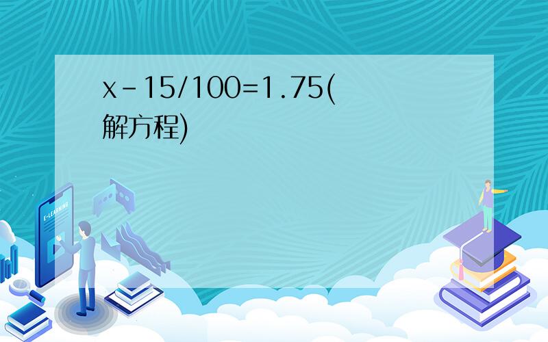 x-15/100=1.75(解方程)