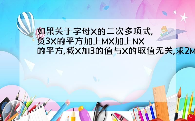 如果关于字母X的二次多项式,负3X的平方加上MX加上NX的平方,减X加3的值与X的取值无关,求2M减3N的值