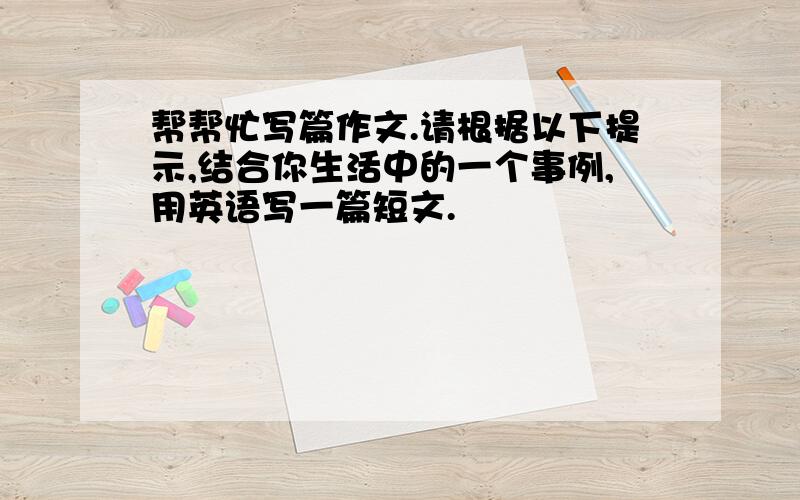 帮帮忙写篇作文.请根据以下提示,结合你生活中的一个事例,用英语写一篇短文.