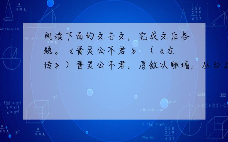 阅读下面的文言文，完成文后各题。《晋灵公不君 》 （《左传》）晋灵公不君：厚敛以雕墙；从台上弹人，而