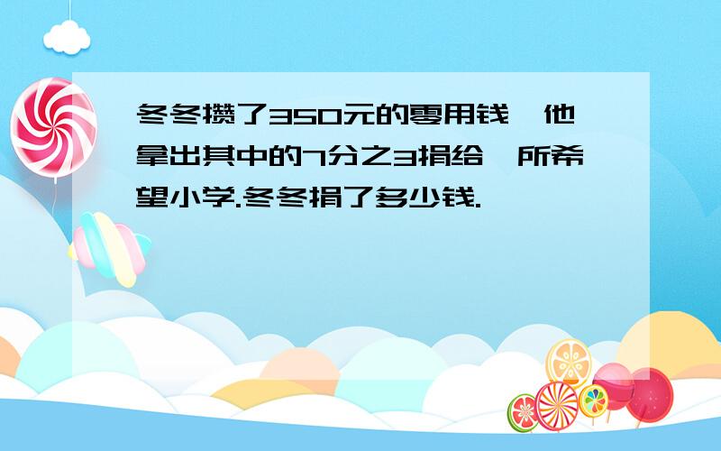 冬冬攒了350元的零用钱,他拿出其中的7分之3捐给一所希望小学.冬冬捐了多少钱.