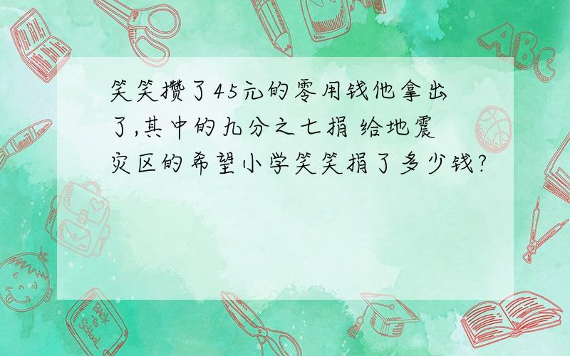 笑笑攒了45元的零用钱他拿出了,其中的九分之七捐 给地震灾区的希望小学笑笑捐了多少钱?