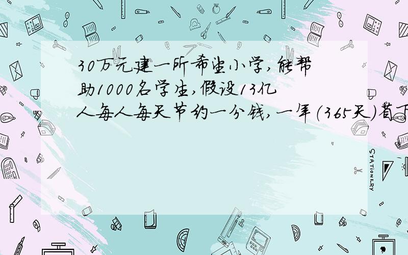 30万元建一所希望小学,能帮助1000名学生,假设13亿人每人每天节约一分钱,一年（365天）省下的钱,能建多