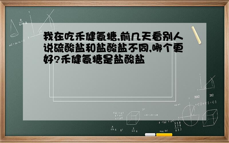 我在吃禾健氨糖,前几天看别人说硫酸盐和盐酸盐不同,哪个更好?禾健氨糖是盐酸盐