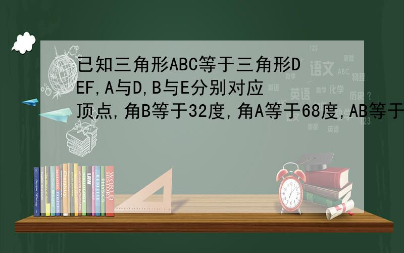 已知三角形ABC等于三角形DEF,A与D,B与E分别对应顶点,角B等于32度,角A等于68度,AB等于13厘米,则角F的