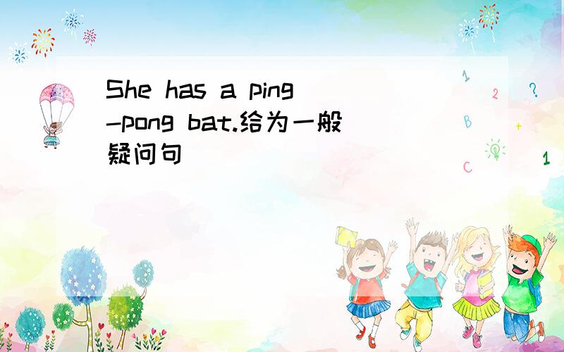 She has a ping-pong bat.给为一般疑问句