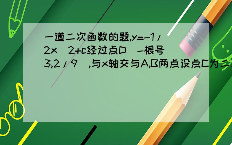 一道二次函数的题,y=-1/2x^2+c经过点D（-根号3,2/9）,与x轴交与A,B两点设点C为二次函数图象在X轴上方