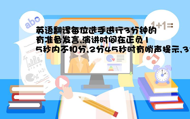 英语翻译每位选手进行3分钟的有准备发言,演讲时间在正负15秒内不扣分,2分45秒时有哨声提示,3分15秒时也有哨声提示.