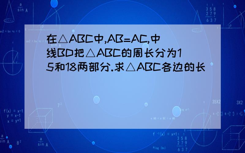 在△ABC中,AB=AC,中线BD把△ABC的周长分为15和18两部分.求△ABC各边的长