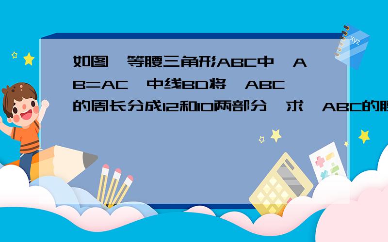 如图,等腰三角形ABC中,AB=AC,中线BD将△ABC的周长分成12和10两部分,求△ABC的腰长和底边长