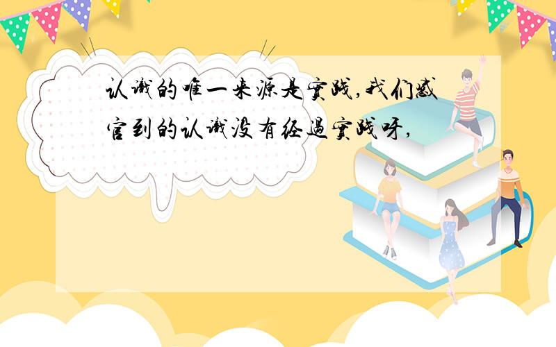 认识的唯一来源是实践,我们感官到的认识没有经过实践呀,