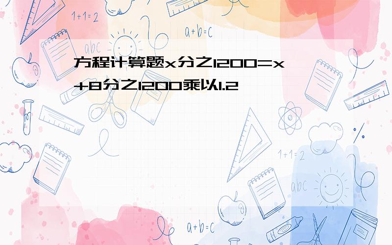 方程计算题x分之1200=x+8分之1200乘以1.2