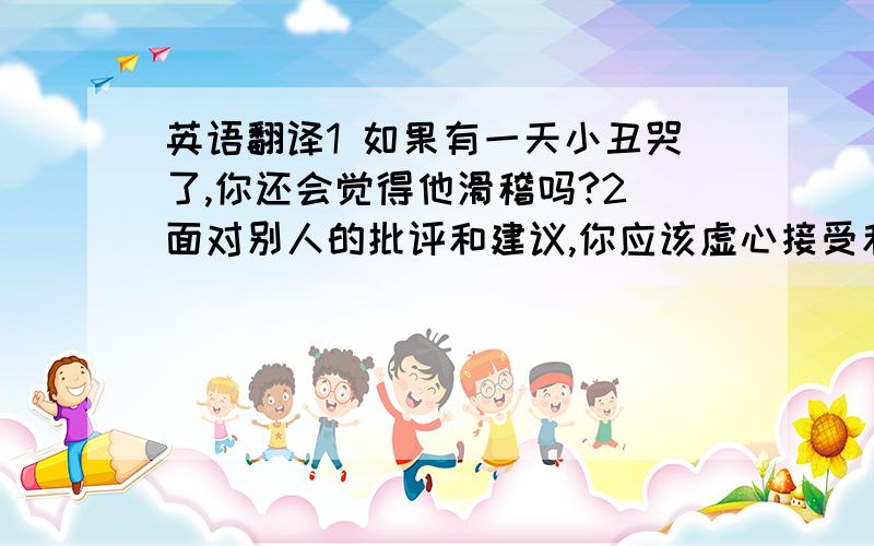 英语翻译1 如果有一天小丑哭了,你还会觉得他滑稽吗?2 面对别人的批评和建议,你应该虚心接受和反思,而不是一直找理由推卸