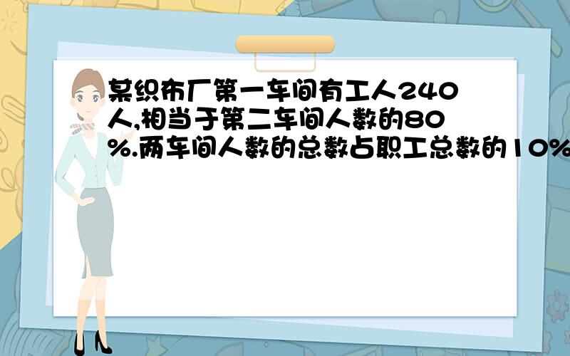 某织布厂第一车间有工人240人,相当于第二车间人数的80%.两车间人数的总数占职工总数的10%.第二车间有