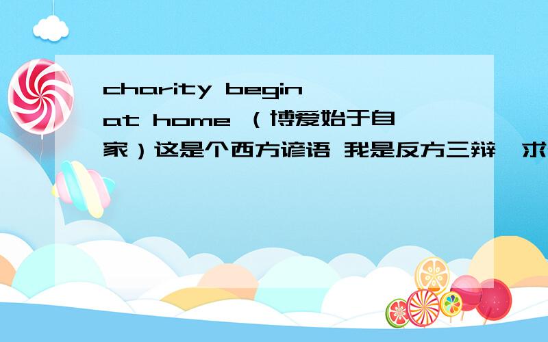 charity begin at home （博爱始于自家）这是个西方谚语 我是反方三辩,求资料.