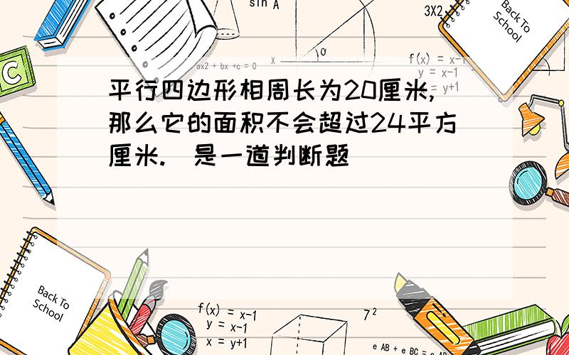 平行四边形相周长为20厘米,那么它的面积不会超过24平方厘米.（是一道判断题）