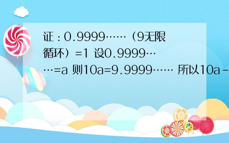 证：0.9999……（9无限循环）=1 设0.9999……=a 则10a=9.9999…… 所以10a-a=9.9999