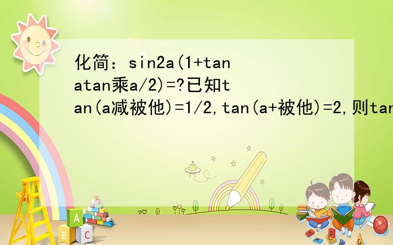 化简：sin2a(1+tanatan乘a/2)=?已知tan(a减被他)=1/2,tan(a+被他)=2,则tan2被他