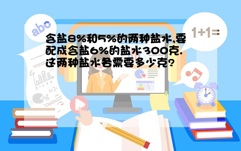 含盐8%和5%的两种盐水,要配成含盐6%的盐水300克.这两种盐水各需要多少克?