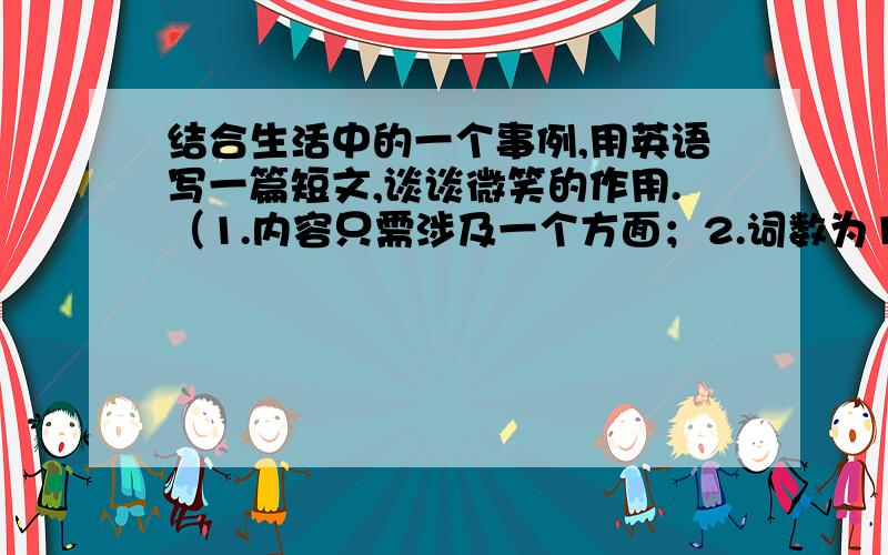 结合生活中的一个事例,用英语写一篇短文,谈谈微笑的作用.（1.内容只需涉及一个方面；2.词数为100左右）