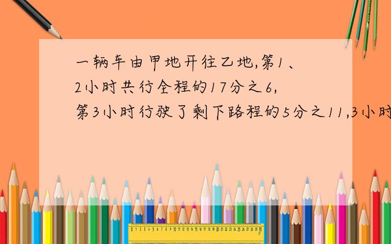 一辆车由甲地开往乙地,第1、2小时共行全程的17分之6,第3小时行驶了剩下路程的5分之11,3小时后还剩下全