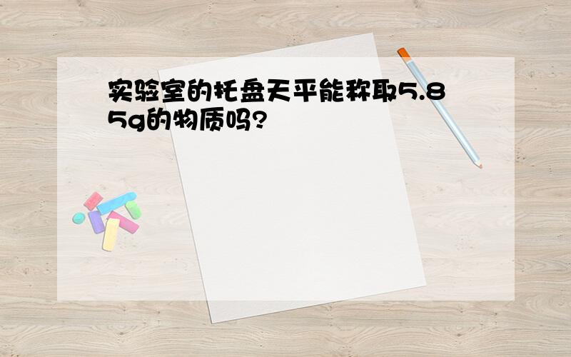 实验室的托盘天平能称取5.85g的物质吗?