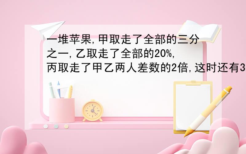 一堆苹果,甲取走了全部的三分之一,乙取走了全部的20%,丙取走了甲乙两人差数的2倍,这时还有3只苹果.