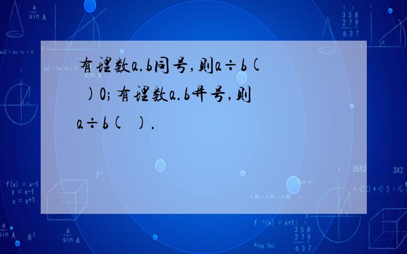 有理数a.b同号,则a÷b( )0;有理数a.b异号,则a÷b( ).