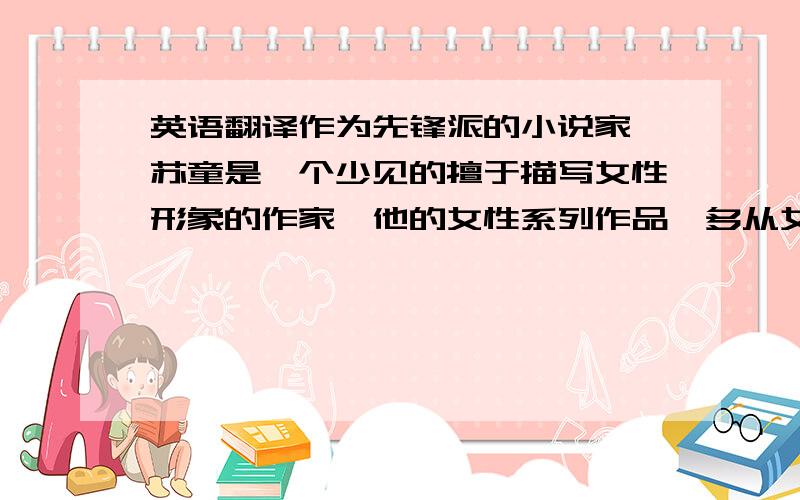 英语翻译作为先锋派的小说家,苏童是一个少见的擅于描写女性形象的作家,他的女性系列作品,多从女性生存的角度描写,反映女性命