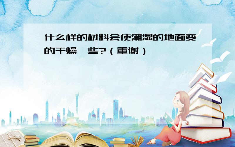 什么样的材料会使潮湿的地面变的干燥一些?（重谢）