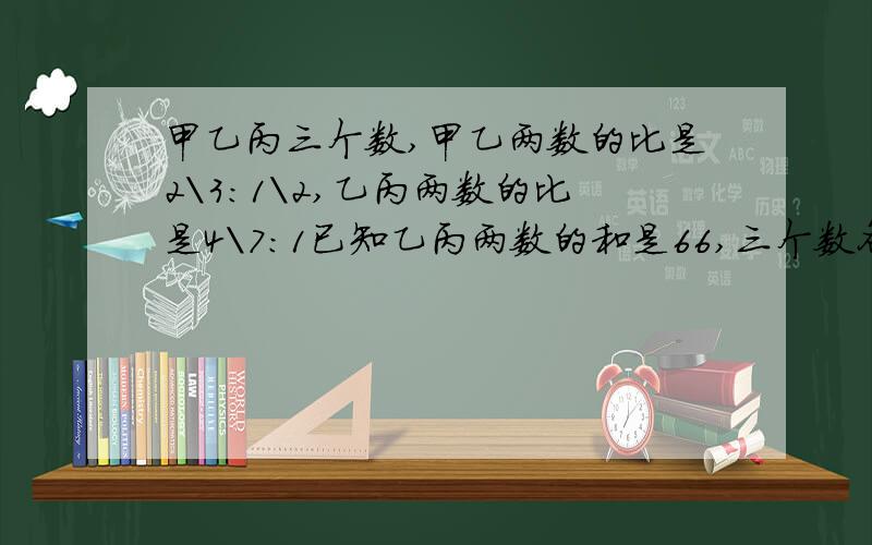 甲乙丙三个数,甲乙两数的比是2\3:1\2,乙丙两数的比是4\7:1已知乙丙两数的和是66,三个数各是多少?