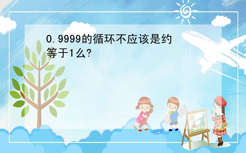 0.9999的循环不应该是约等于1么?