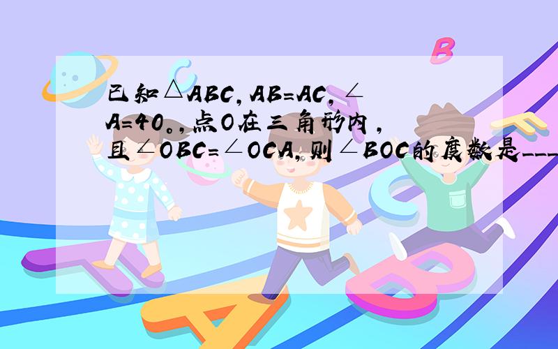 已知△ABC，AB=AC，∠A=40°，点O在三角形内，且∠OBC=∠OCA，则∠BOC的度数是______度．