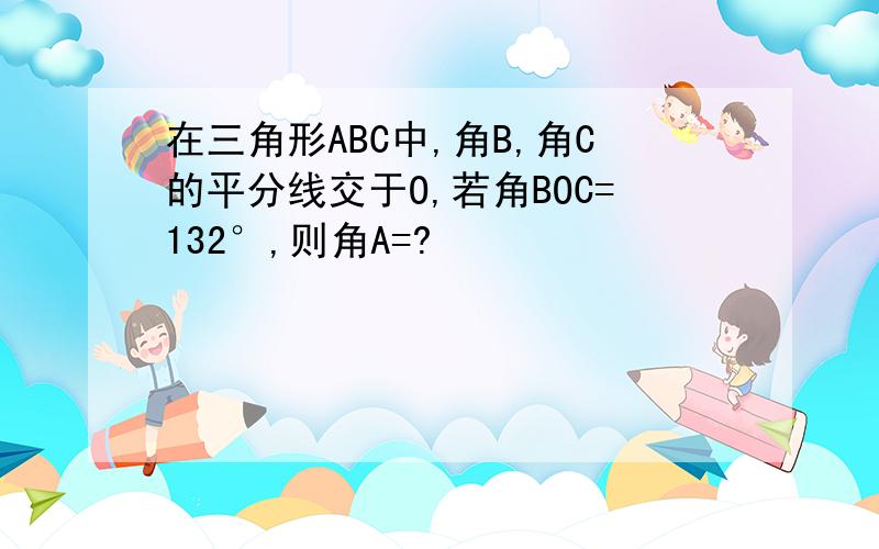 在三角形ABC中,角B,角C的平分线交于O,若角BOC=132°,则角A=?