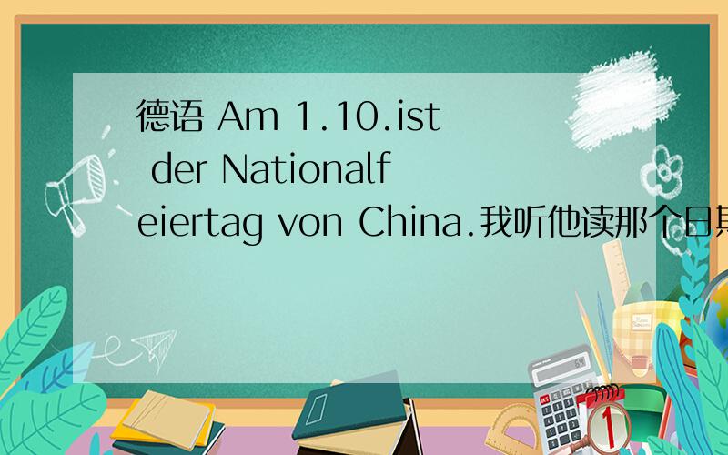 德语 Am 1.10.ist der Nationalfeiertag von China.我听他读那个日期的时候好像