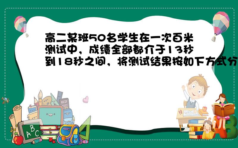 高二某班50名学生在一次百米测试中，成绩全部都介于13秒到18秒之间，将测试结果按如下方式分成五组，第一组[13，14）