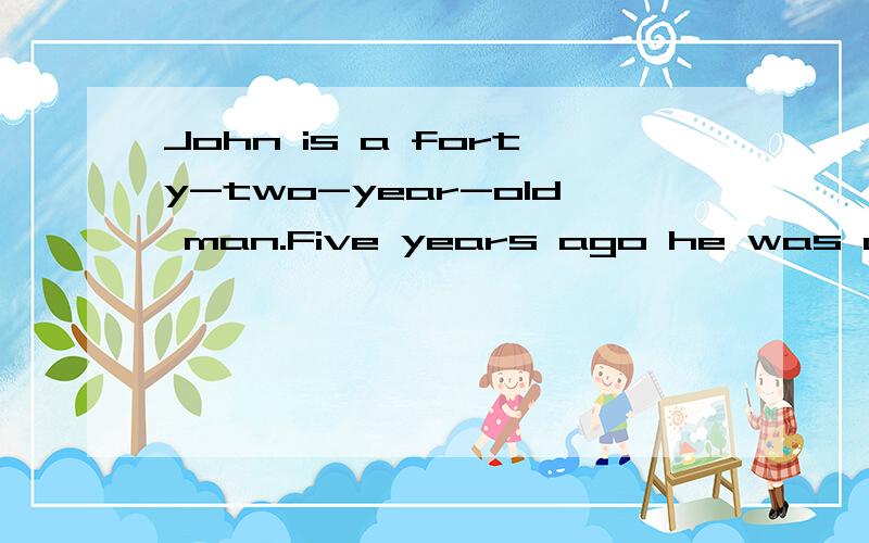 John is a forty-two-year-old man.Five years ago he was out o