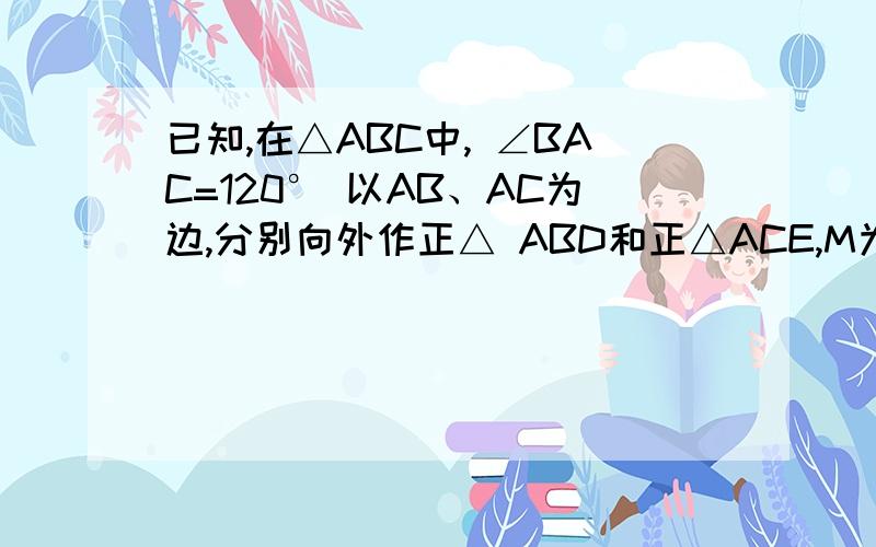 已知,在△ABC中, ∠BAC=120° 以AB、AC为边,分别向外作正△ ABD和正△ACE,M为AD中