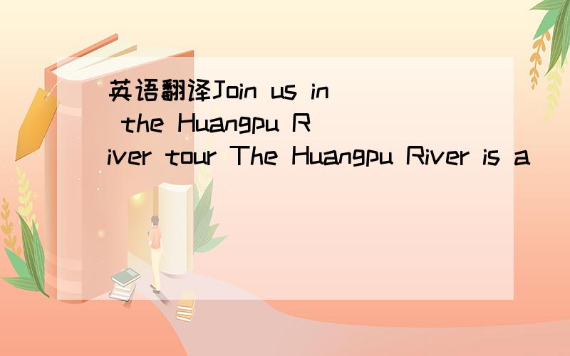 英语翻译Join us in the Huangpu River tour The Huangpu River is a