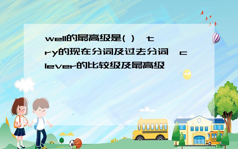 well的最高级是( ),try的现在分词及过去分词,clever的比较级及最高级,