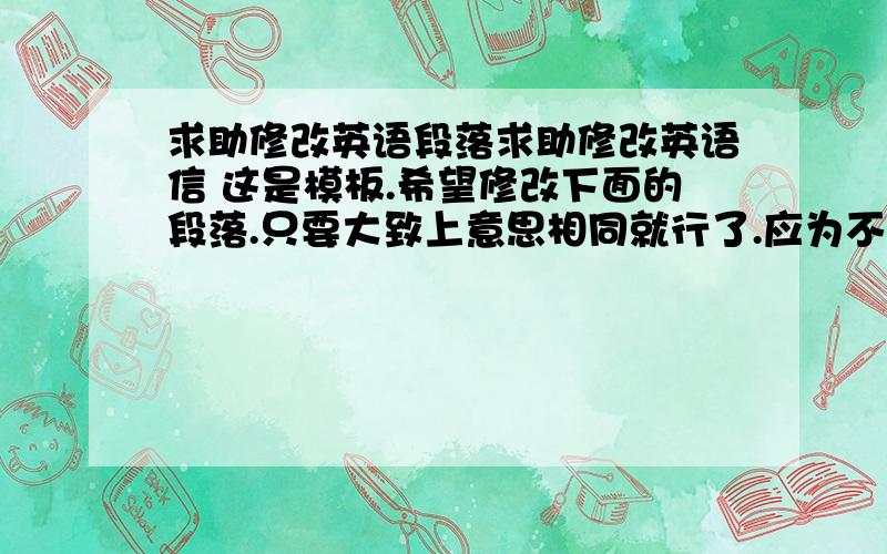 求助修改英语段落求助修改英语信 这是模板.希望修改下面的段落.只要大致上意思相同就行了.应为不能使用原文谢Thank y