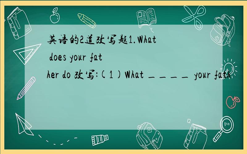 英语的2道改写题1.What does your father do 改写:(1)What ____ your fath