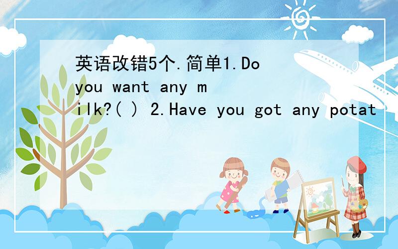 英语改错5个.简单1.Do you want any milk?( ) 2.Have you got any potat